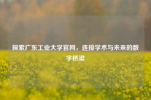 探索广东工业大学官网，连接学术与未来的数字桥梁