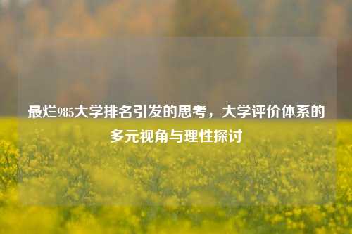 最烂985大学排名引发的思考，大学评价体系的多元视角与理性探讨