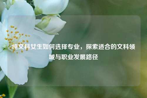 纯文科女生如何选择专业，探索适合的文科领域与职业发展路径