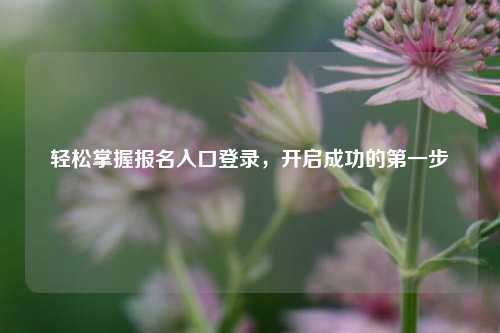 轻松掌握报名入口登录，开启成功的第一步