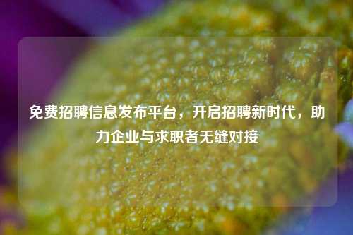 免费招聘信息发布平台，开启招聘新时代，助力企业与求职者无缝对接