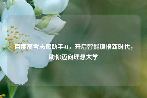 百度高考志愿助手AI，开启智能填报新时代，助你迈向理想大学