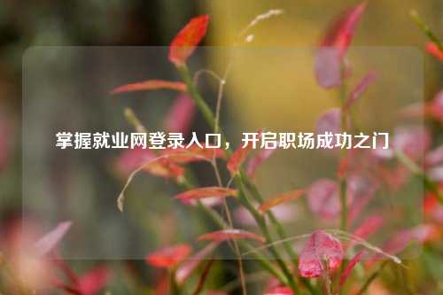 掌握就业网登录入口，开启职场成功之门