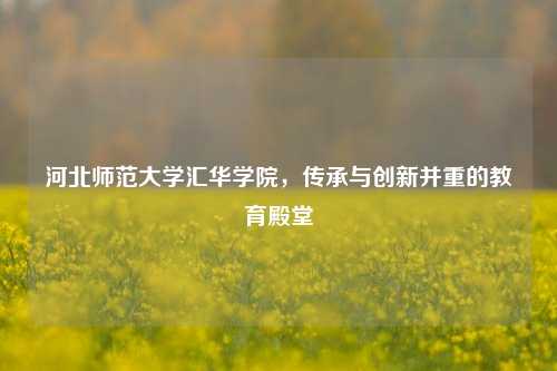 河北师范大学汇华学院，传承与创新并重的教育殿堂