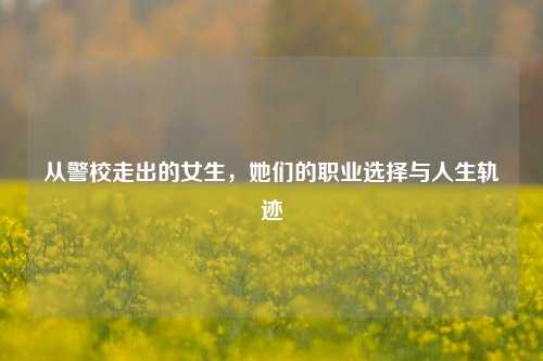 从警校走出的女生，她们的职业选择与人生轨迹