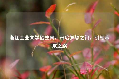 浙江工业大学招生网，开启梦想之门，引领未来之路