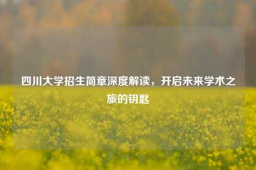 四川大学招生简章深度解读，开启未来学术之旅的钥匙