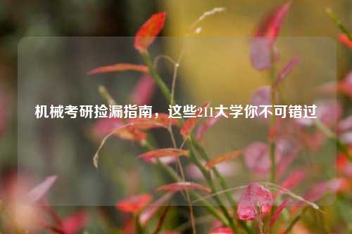 机械考研捡漏指南，这些211大学你不可错过
