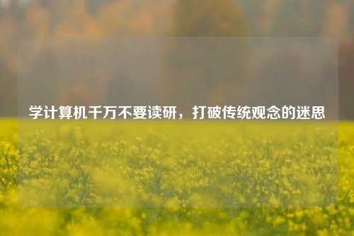 学计算机千万不要读研，打破传统观念的迷思