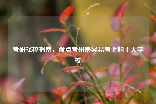 考研择校指南，盘点考研最容易考上的十大学校