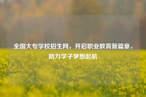 全国大专学校招生网，开启职业教育新篇章，助力学子梦想起航