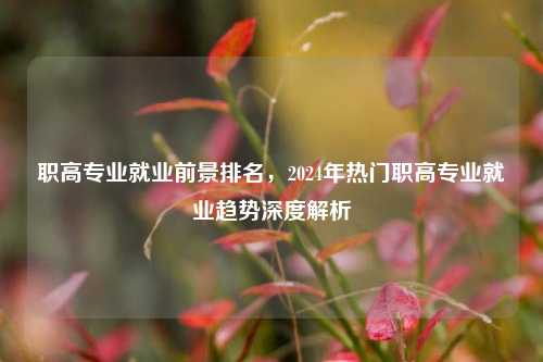 职高专业就业前景排名，2024年热门职高专业就业趋势深度解析
