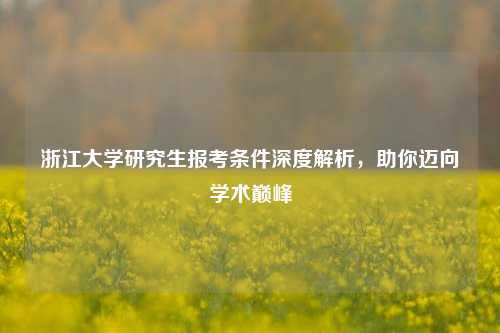 浙江大学研究生报考条件深度解析，助你迈向学术巅峰