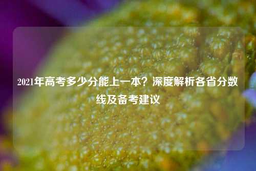 2021年高考多少分能上一本？深度解析各省分数线及备考建议