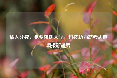 输入分数，免费预测大学，科技助力高考志愿填报新趋势