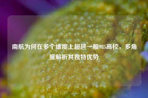南航为何在多个维度上超越一般985高校，多角度解析其独特优势