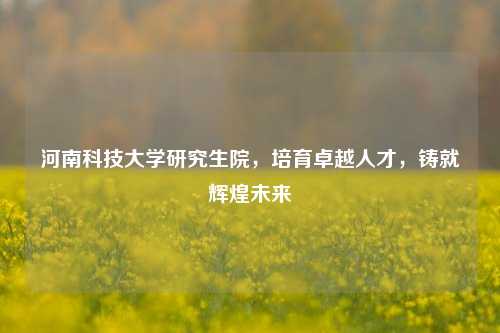河南科技大学研究生院，培育卓越人才，铸就辉煌未来