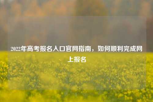 2022年高考报名入口官网指南，如何顺利完成网上报名
