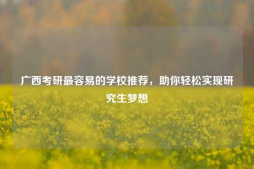 广西考研最容易的学校推荐，助你轻松实现研究生梦想