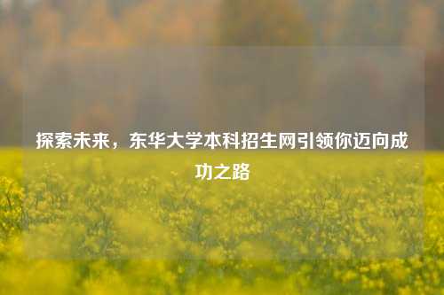 探索未来，东华大学本科招生网引领你迈向成功之路