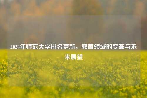 2024年师范大学排名更新，教育领域的变革与未来展望