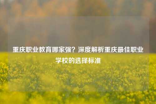 重庆职业教育哪家强？深度解析重庆最佳职业学校的选择标准