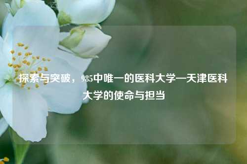 探索与突破，985中唯一的医科大学—天津医科大学的使命与担当