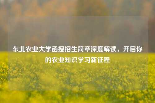 东北农业大学函授招生简章深度解读，开启你的农业知识学习新征程