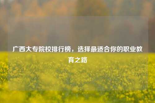 广西大专院校排行榜，选择最适合你的职业教育之路