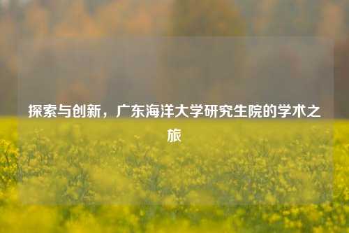 探索与创新，广东海洋大学研究生院的学术之旅