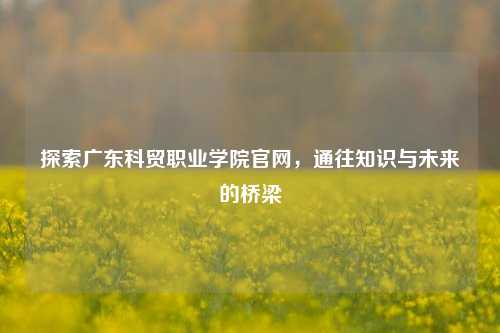探索广东科贸职业学院官网，通往知识与未来的桥梁