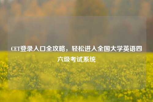 CET登录入口全攻略，轻松进入全国大学英语四六级考试系统