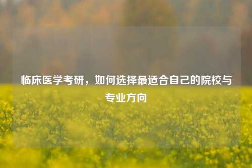 临床医学考研，如何选择最适合自己的院校与专业方向