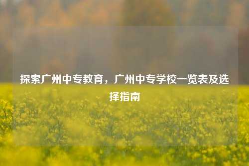 探索广州中专教育，广州中专学校一览表及选择指南