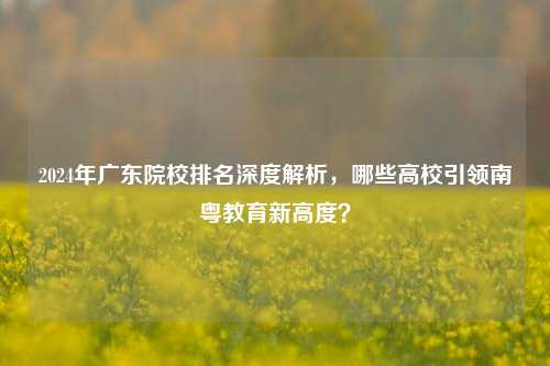 2024年广东院校排名深度解析，哪些高校引领南粤教育新高度？