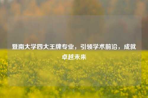 暨南大学四大王牌专业，引领学术前沿，成就卓越未来