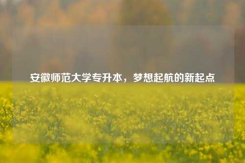 安徽师范大学专升本，梦想起航的新起点