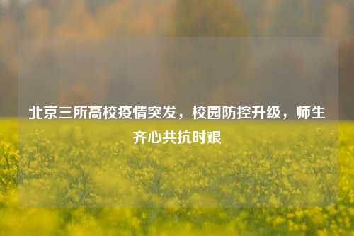 北京三所高校疫情突发，校园防控升级，师生齐心共抗时艰