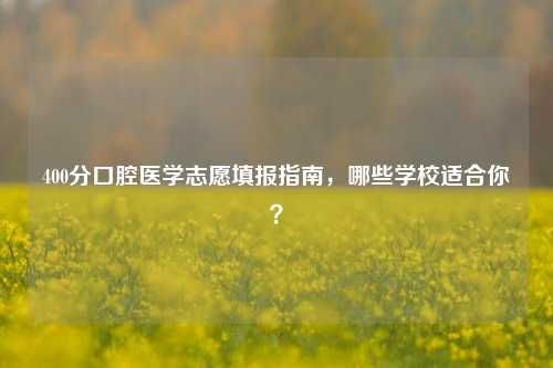 400分口腔医学志愿填报指南，哪些学校适合你？