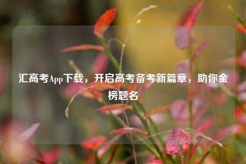 汇高考App下载，开启高考备考新篇章，助你金榜题名