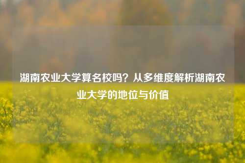 湖南农业大学算名校吗？从多维度解析湖南农业大学的地位与价值