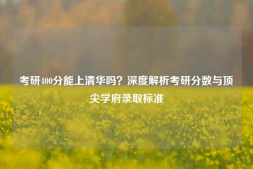 考研400分能上清华吗？深度解析考研分数与顶尖学府录取标准