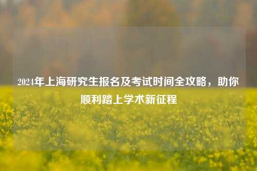 2024年上海研究生报名及考试时间全攻略，助你顺利踏上学术新征程