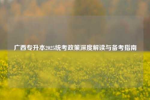 广西专升本2025统考政策深度解读与备考指南