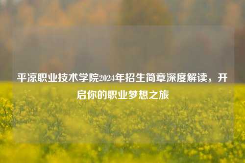 平凉职业技术学院2024年招生简章深度解读，开启你的职业梦想之旅