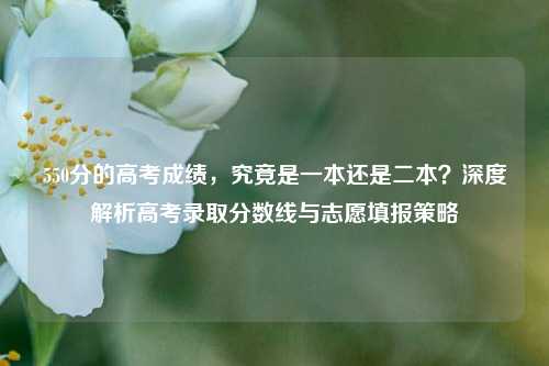 550分的高考成绩，究竟是一本还是二本？深度解析高考录取分数线与志愿填报策略