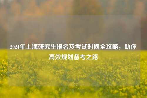 2024年上海研究生报名及考试时间全攻略，助你高效规划备考之路