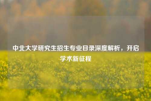 中北大学研究生招生专业目录深度解析，开启学术新征程