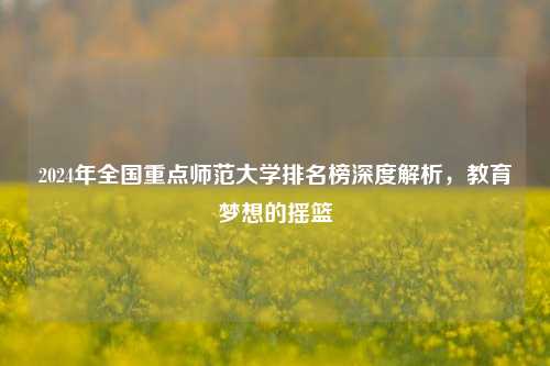2024年全国重点师范大学排名榜深度解析，教育梦想的摇篮