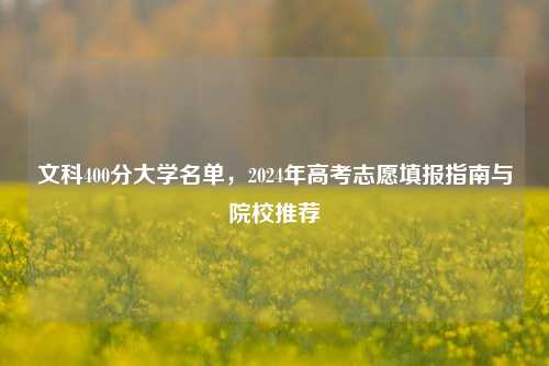 文科400分大学名单，2024年高考志愿填报指南与院校推荐